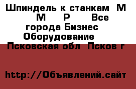 Шпиндель к станкам 6М12, 6М82, 6Р11. - Все города Бизнес » Оборудование   . Псковская обл.,Псков г.